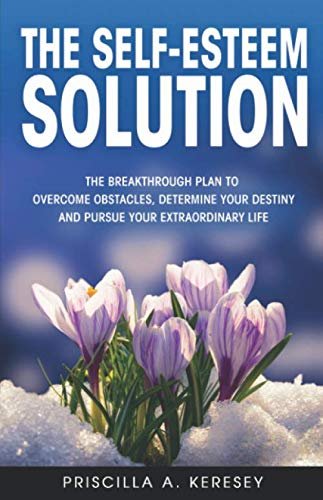 The Self-Esteem Solution. The Breakthrough Plan to Overcome Obstacles, Determine Your Destiny, and Pursue Your Extraordinary Life by Priscilla Keresey